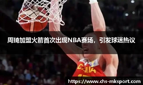 周琦加盟火箭首次出现NBA赛场，引发球迷热议