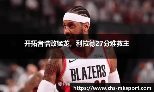 开拓者惜败猛龙，利拉德27分难救主