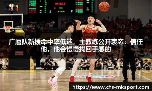 广厦队新援命中率低迷，主教练公开表态：信任他，他会慢慢找回手感的