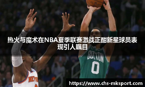 热火与魔术在NBA夏季联赛激战正酣新星球员表现引人瞩目