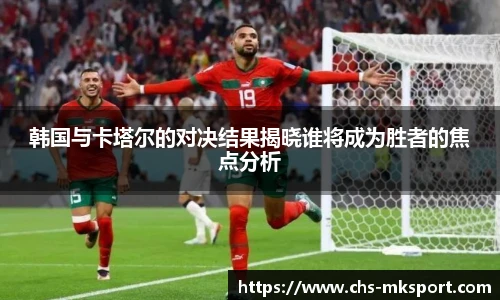 韩国与卡塔尔的对决结果揭晓谁将成为胜者的焦点分析