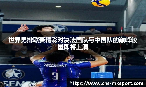 世界男排联赛精彩对决法国队与中国队的巅峰较量即将上演