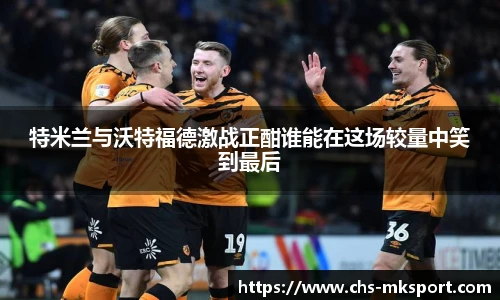 特米兰与沃特福德激战正酣谁能在这场较量中笑到最后