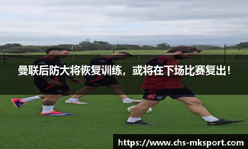 曼联后防大将恢复训练，或将在下场比赛复出！