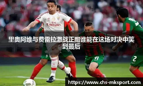 里奥阿维与费雷拉激战正酣谁能在这场对决中笑到最后