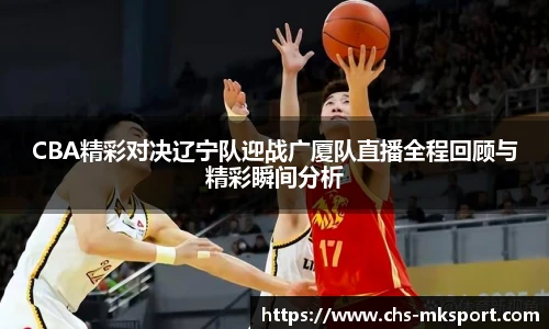 CBA精彩对决辽宁队迎战广厦队直播全程回顾与精彩瞬间分析