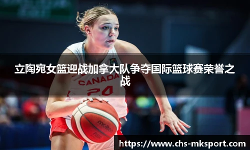 立陶宛女篮迎战加拿大队争夺国际篮球赛荣誉之战