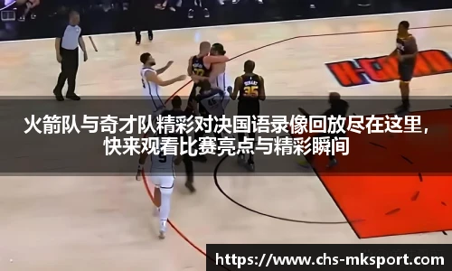 火箭队与奇才队精彩对决国语录像回放尽在这里，快来观看比赛亮点与精彩瞬间